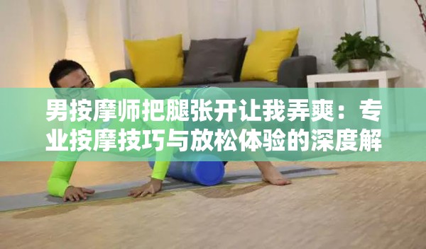 男按摩师把腿张开让我弄爽：专业按摩技巧与放松体验的深度解析