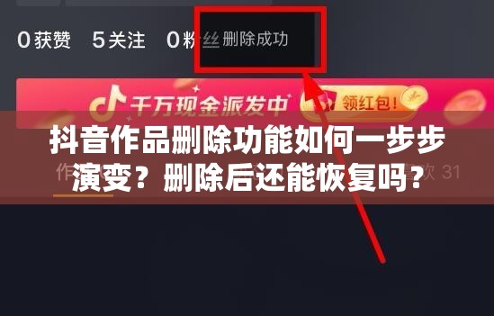 抖音作品删除功能如何一步步演变？删除后还能恢复吗？