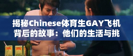 揭秘Chinese体育生GAY飞机背后的故事：他们的生活与挑战