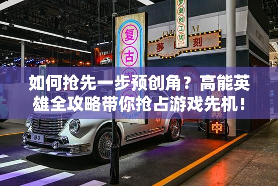 如何抢先一步预创角？高能英雄全攻略带你抢占游戏先机！