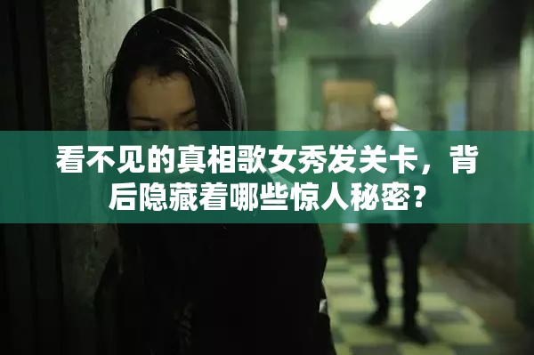 看不见的真相歌女秀发关卡，背后隐藏着哪些惊人秘密？