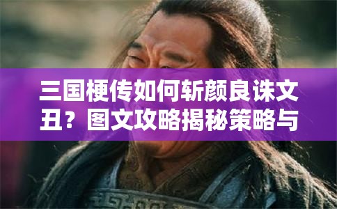 三国梗传如何斩颜良诛文丑？图文攻略揭秘策略与智慧的双重考验