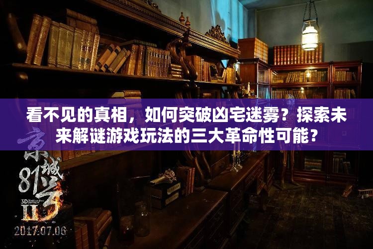 看不见的真相，如何突破凶宅迷雾？探索未来解谜游戏玩法的三大革命性可能？