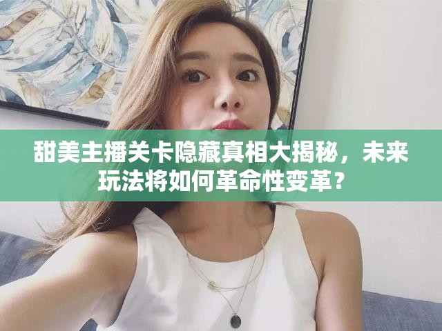 甜美主播关卡隐藏真相大揭秘，未来玩法将如何革命性变革？