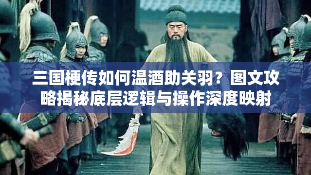 三国梗传如何温酒助关羽？图文攻略揭秘底层逻辑与操作深度映射