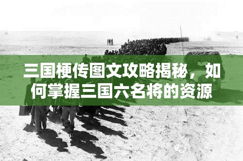 三国梗传图文攻略揭秘，如何掌握三国六名将的资源管理艺术？