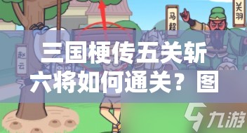 三国梗传五关斩六将如何通关？图文攻略揭秘策略与勇气的极致考验