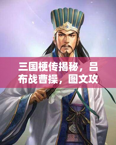 三国梗传揭秘，吕布战曹操，图文攻略中隐藏了哪些制胜悬念？