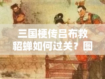 三国梗传吕布救貂蝉如何过关？图文攻略揭秘策略与智慧的双重考验