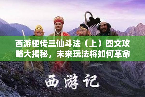 西游梗传三仙斗法（上）图文攻略大揭秘，未来玩法将如何革命性变革？