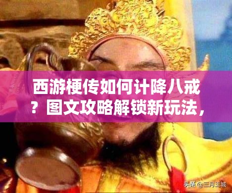 西游梗传如何计降八戒？图文攻略解锁新玩法，深挖剧情细节适配多元需求？