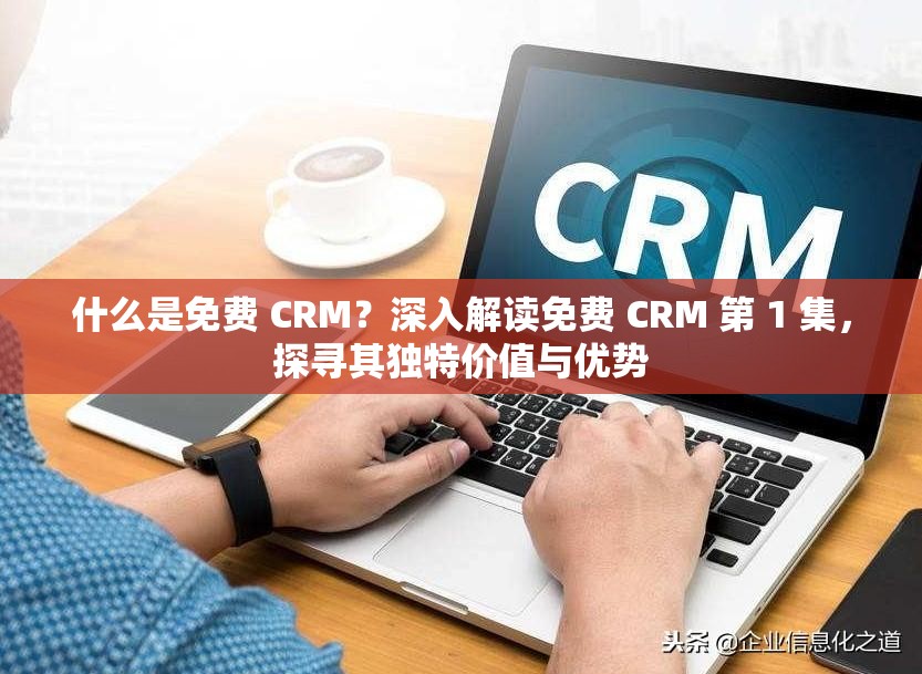 什么是免费 CRM？深入解读免费 CRM 第 1 集，探寻其独特价值与优势