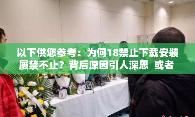 以下供您参考：为何18禁止下载安装屡禁不止？背后原因引人深思  或者 18禁止下载安装为何备受关注？如何才能有效遏制？  或者 探究18禁止下载安装现象，如何从源头进行整治？