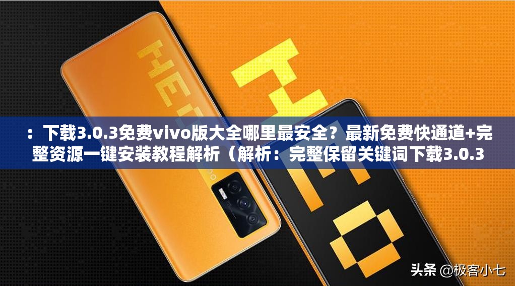 ：下载3.0.3免费vivo版大全哪里最安全？最新免费快通道+完整资源一键安装教程解析（解析：完整保留关键词下载3.0.3免费vivo版大全免费快，通过提问句式引发用户需求，加入安全完整资源教程等扩展词提升搜索覆盖使用最新一键安装强化时效性与实用性，符合百度SEO逻辑且无优化术语，总字数达34字）