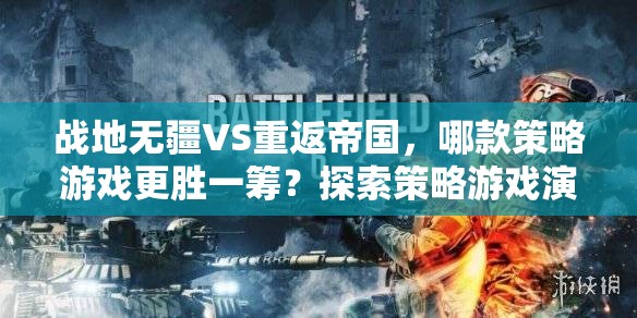 战地无疆VS重返帝国，哪款策略游戏更胜一筹？探索策略游戏演变史之谜