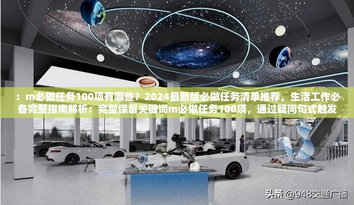 ：m必做任务100项有哪些？2024最新版必做任务清单推荐，生活工作必备完整指南解析：完整保留关键词m必做任务100项，通过疑问句式触发搜索联想，加入2024最新版强化时效性，生活工作必备覆盖多场景需求，完整指南体现内容深度，总字数35字符合SEO友好标准自然融入清单推荐等用户高频搜索词，同时避免生硬堆砌关键词，确保既满足算法抓取又符合用户阅读习惯