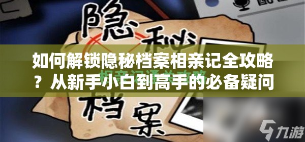 如何解锁隐秘档案相亲记全攻略？从新手小白到高手的必备疑问解答！