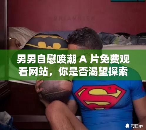 男男自慰喷潮 A 片免费观看网站，你是否渴望探索未知的领域？