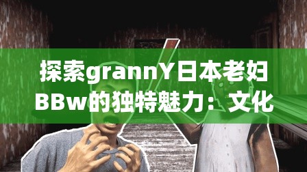 探索grannY日本老妇BBw的独特魅力：文化与传统交织下的生活故事