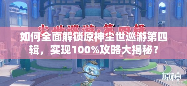 如何全面解锁原神尘世巡游第四辑，实现100%攻略大揭秘？