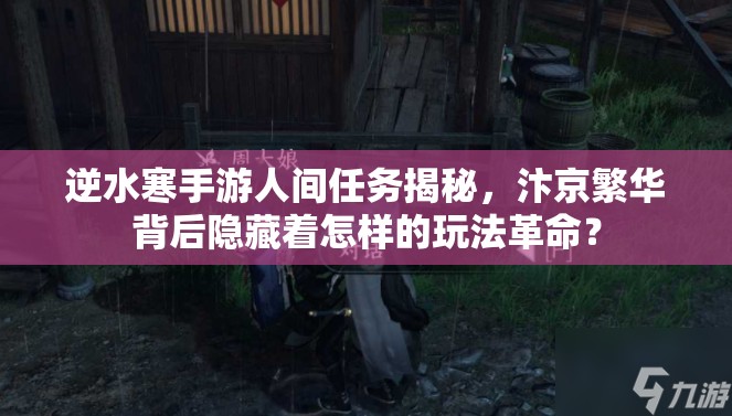 逆水寒手游人间任务揭秘，汴京繁华背后隐藏着怎样的玩法革命？