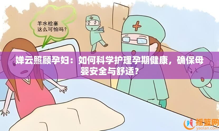 婵云照顾孕妇：如何科学护理孕期健康，确保母婴安全与舒适？