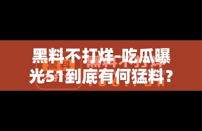 黑料不打烊-吃瓜曝光51到底有何猛料？引发全网热议的背后真相是什么？