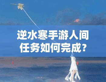 逆水寒手游人间任务如何完成？梁上纸鸢图文流程全揭秘