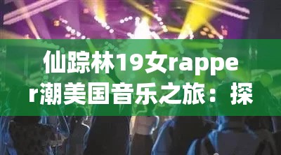 仙踪林19女rapper潮美国音乐之旅：探索嘻哈文化的独特魅力与跨界融合