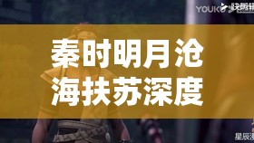 秦时明月沧海扶苏深度解析，他的登场将如何革命未来玩法？