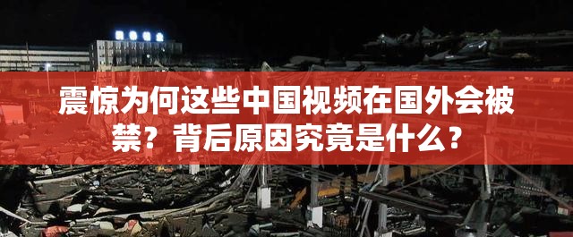 震惊为何这些中国视频在国外会被禁？背后原因究竟是什么？