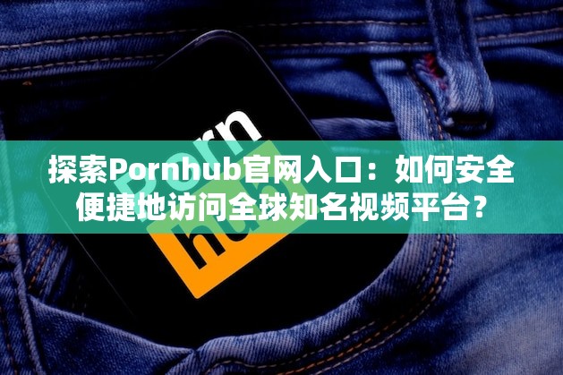 探索Pornhub官网入口：如何安全便捷地访问全球知名视频平台？