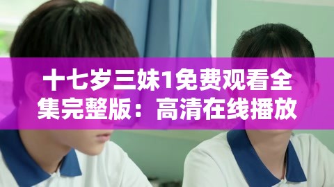 十七岁三妹1免费观看全集完整版：高清在线播放，青春校园剧精彩剧情一览无余