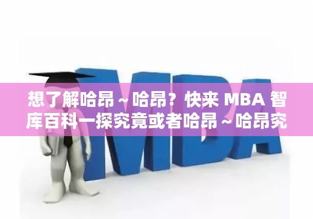 想了解哈昂～哈昂？快来 MBA 智库百科一探究竟或者哈昂～哈昂究竟是什么？MBA 智库百科揭晓答案