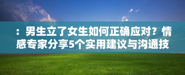 ：男生立了女生如何正确应对？情感专家分享5个实用建议与沟通技巧解析说明：这个完整保留关键词男生立了女生如何，通过疑问句式引发读者兴趣，加入实用建议、沟通技巧等符合搜索需求的延展词，符合百度长优化原则使用情感专家分享增强权威性，解析暗示深度内容，整体结构既满足SEO又符合自然阅读习惯