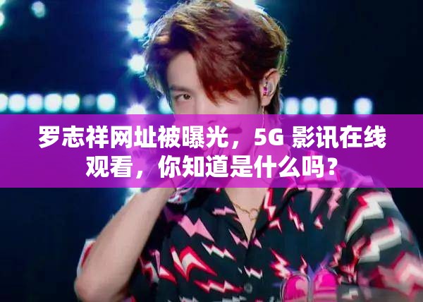 罗志祥网址被曝光，5G 影讯在线观看，你知道是什么吗？