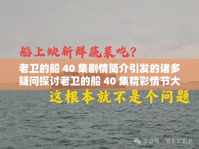 老卫的船 40 集剧情简介引发的诸多疑问探讨老卫的船 40 集精彩情节大揭秘老卫的船 40 集背后蕴含着怎样的故事脉络老卫的船 40 集那些令人好奇的情节亮点老卫的船 40 集丰富剧情引发的层层思考老卫的船 40 集其独特魅力究竟何在老卫的船 40 集诸多情节发展走向如何老卫的船 40 集展现出怎样的复杂情感纠葛老卫的船 40 集充满悬念的精彩剧情呈现