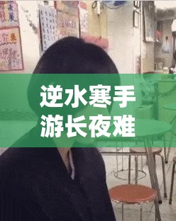 逆水寒手游长夜难眠任务如何高效攻略？深度解析与资源管理揭秘