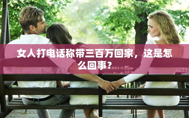 女人打电话称带三百万回家，这是怎么回事？