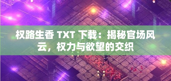 权路生香 TXT 下载：揭秘官场风云，权力与欲望的交织