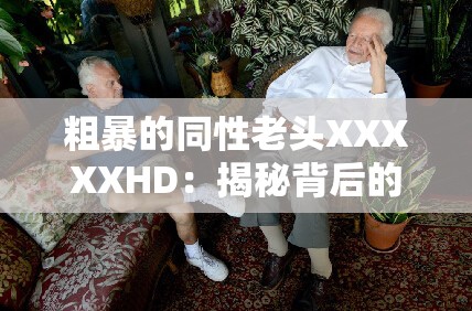 粗暴的同性老头XXXXXHD：揭秘背后的故事与情感纠葛，引发网友热议与深度探讨