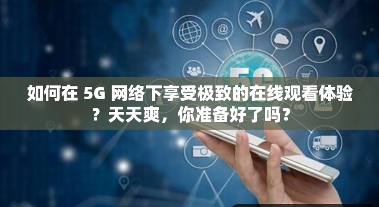 如何在 5G 网络下享受极致的在线观看体验？天天爽，你准备好了吗？