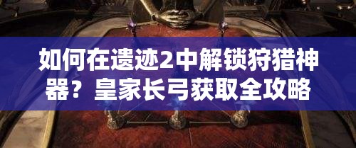 如何在遗迹2中解锁狩猎神器？皇家长弓获取全攻略揭秘！