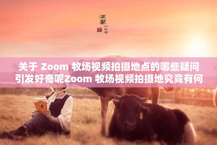 关于 Zoom 牧场视频拍摄地点的哪些疑问引发好奇呢Zoom 牧场视频拍摄地究竟有何独特之处呢Zoom 牧场视频拍摄地背后有着怎样的故事呢