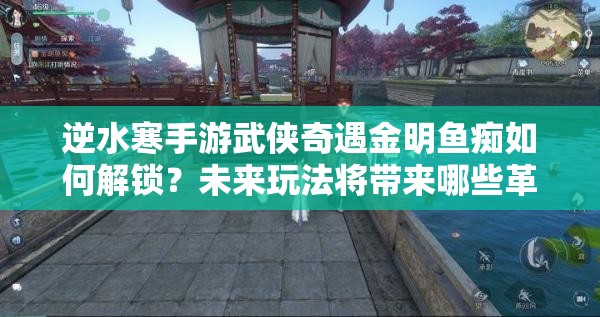 逆水寒手游武侠奇遇金明鱼痴如何解锁？未来玩法将带来哪些革命性变革？