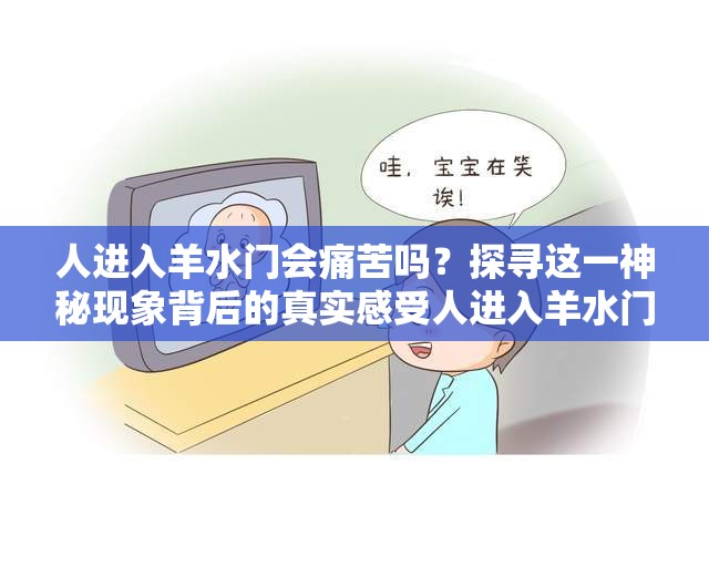 人进入羊水门会痛苦吗？探寻这一神秘现象背后的真实感受人进入羊水门痛苦吗？揭开令人好奇的未知领域，寻求答案究竟人进入羊水门痛苦吗？引发众人思考的热点疑问待解答