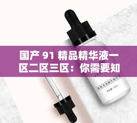 国产 91 精品精华液一区二区三区：你需要知道的一切