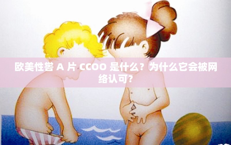 欧美性喾 A 片 CCOO 是什么？为什么它会被网络认可？