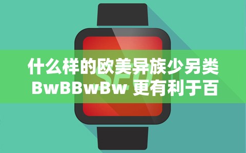 什么样的欧美异族少另类 BwBBwBw 更有利于百度 SEO 优化？