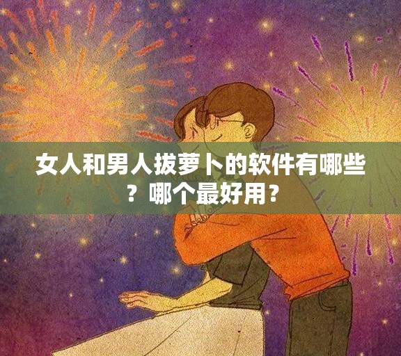 女人和男人拔萝卜的软件有哪些？哪个最好用？